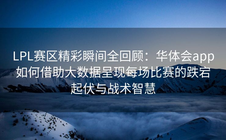 LPL赛区精彩瞬间全回顾：华体会app如何借助大数据呈现每场比赛的跌宕起伏与战术智慧