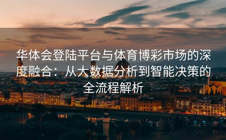 华体会登陆平台与体育博彩市场的深度融合：从大数据分析到智能决策的全流程解析