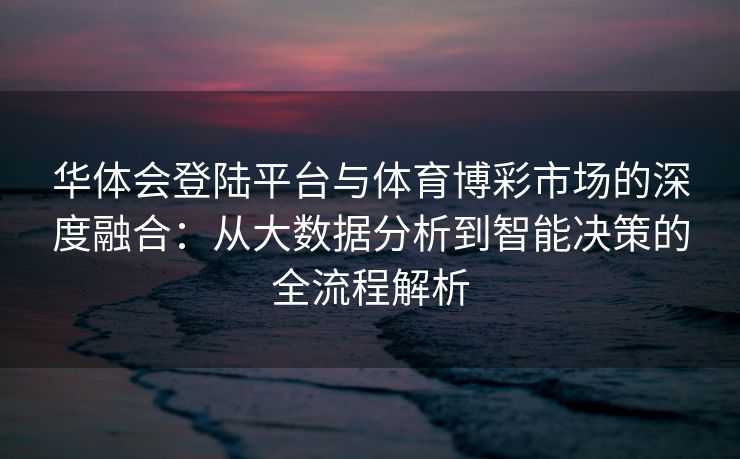 华体会登陆平台与体育博彩市场的深度融合：从大数据分析到智能决策的全流程解析