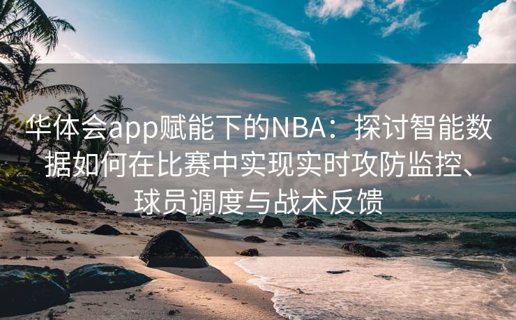 华体会app赋能下的NBA：探讨智能数据如何在比赛中实现实时攻防监控、球员调度与战术反馈