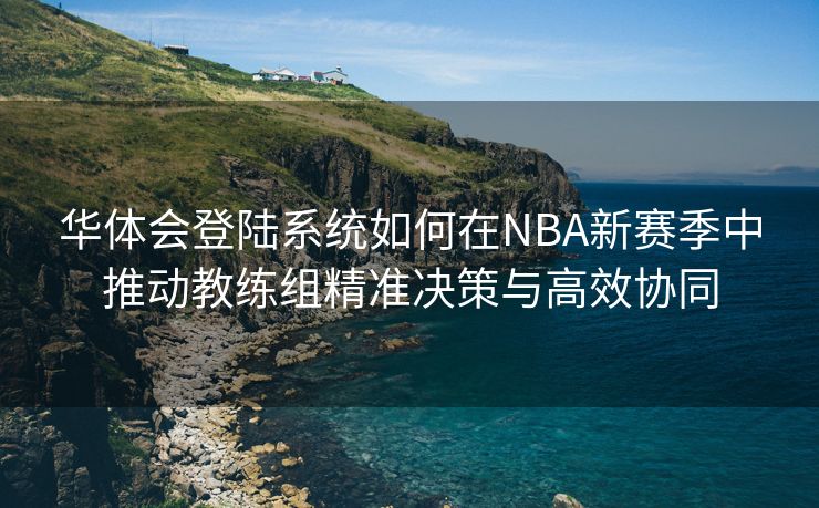 华体会登陆系统如何在NBA新赛季中推动教练组精准决策与高效协同