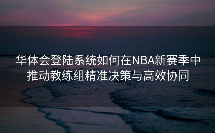 华体会登陆系统如何在NBA新赛季中推动教练组精准决策与高效协同
