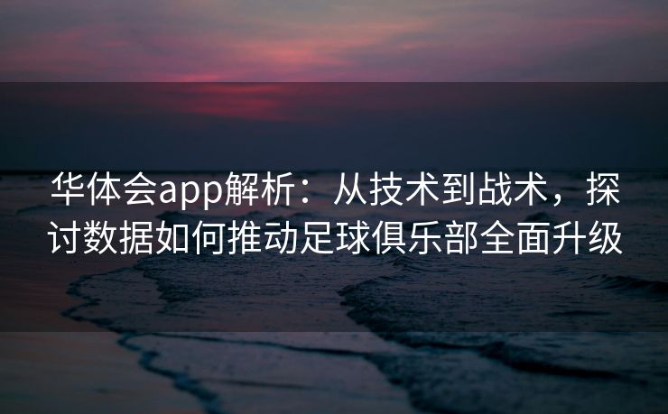 华体会app解析：从技术到战术，探讨数据如何推动足球俱乐部全面升级