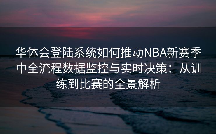华体会登陆系统如何推动NBA新赛季中全流程数据监控与实时决策：从训练到比赛的全景解析