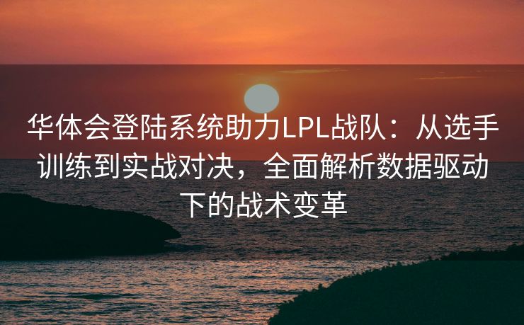 华体会登陆系统助力LPL战队：从选手训练到实战对决，全面解析数据驱动下的战术变革