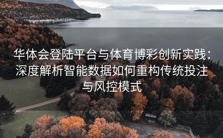 华体会登陆平台与体育博彩创新实践：深度解析智能数据如何重构传统投注与风控模式