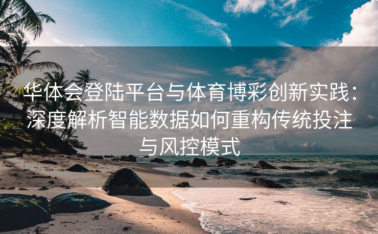 华体会登陆平台与体育博彩创新实践：深度解析智能数据如何重构传统投注与风控模式