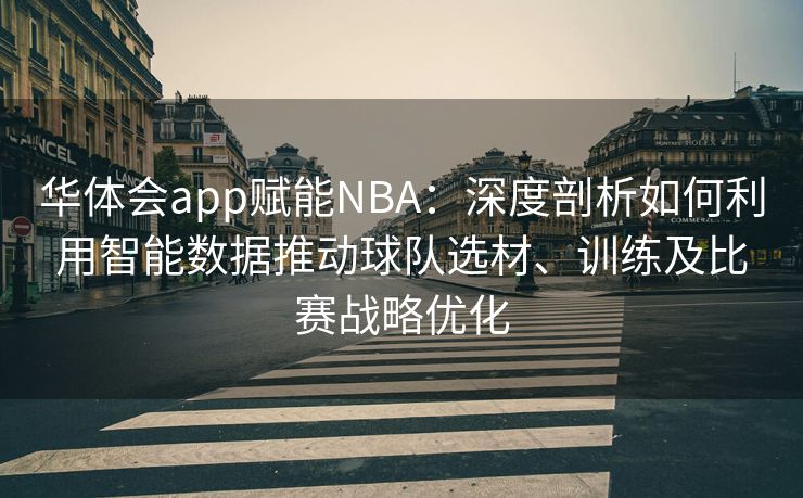 华体会app赋能NBA：深度剖析如何利用智能数据推动球队选材、训练及比赛战略优化