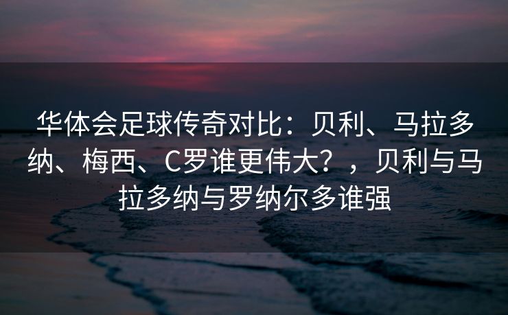 华体会足球传奇对比：贝利、马拉多纳、梅西、C罗谁更伟大？，贝利与马拉多纳与罗纳尔多谁强