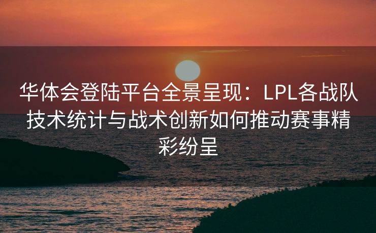 华体会登陆平台全景呈现：LPL各战队技术统计与战术创新如何推动赛事精彩纷呈