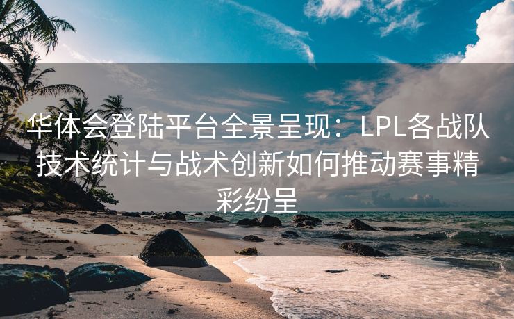 华体会登陆平台全景呈现：LPL各战队技术统计与战术创新如何推动赛事精彩纷呈