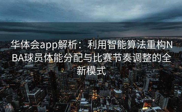 华体会app解析：利用智能算法重构NBA球员体能分配与比赛节奏调整的全新模式