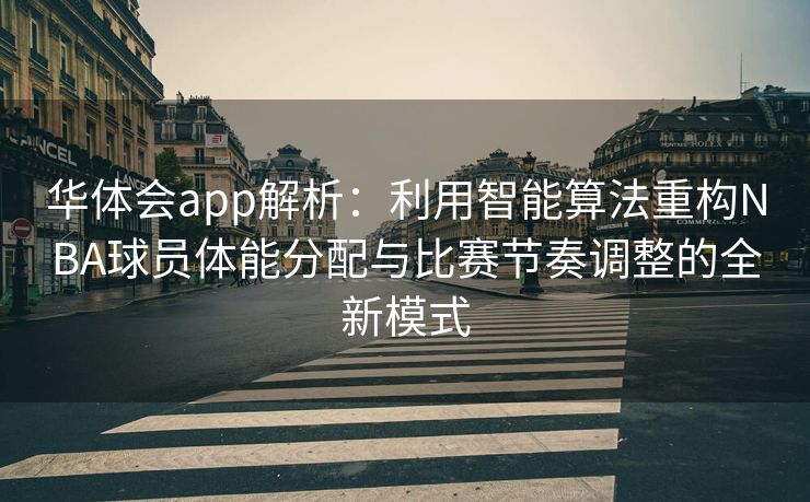 华体会app解析：利用智能算法重构NBA球员体能分配与比赛节奏调整的全新模式