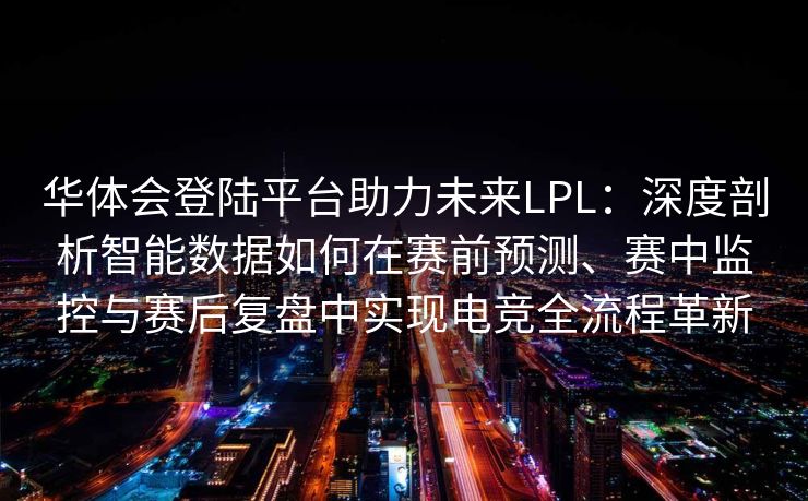华体会登陆平台助力未来LPL：深度剖析智能数据如何在赛前预测、赛中监控与赛后复盘中实现电竞全流程革新