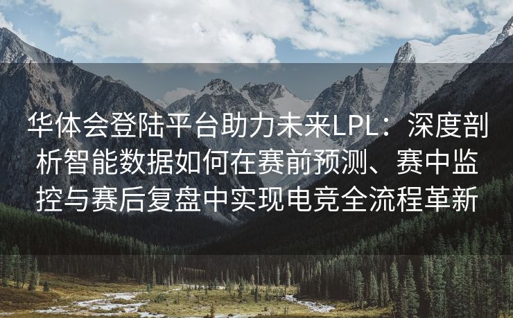 华体会登陆平台助力未来LPL：深度剖析智能数据如何在赛前预测、赛中监控与赛后复盘中实现电竞全流程革新