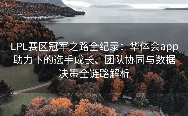 LPL赛区冠军之路全纪录：华体会app助力下的选手成长、团队协同与数据决策全链路解析