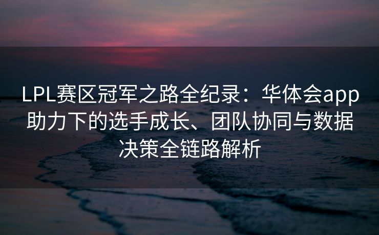 LPL赛区冠军之路全纪录：华体会app助力下的选手成长、团队协同与数据决策全链路解析