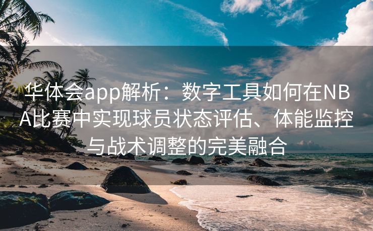 华体会app解析：数字工具如何在NBA比赛中实现球员状态评估、体能监控与战术调整的完美融合