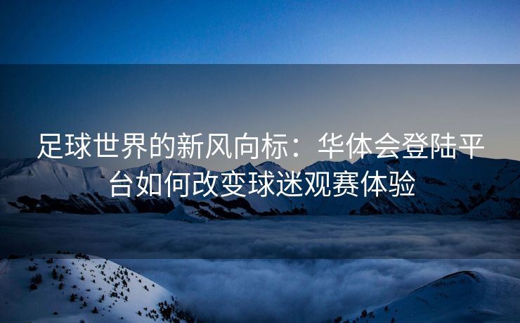 足球世界的新风向标：华体会登陆平台如何改变球迷观赛体验
