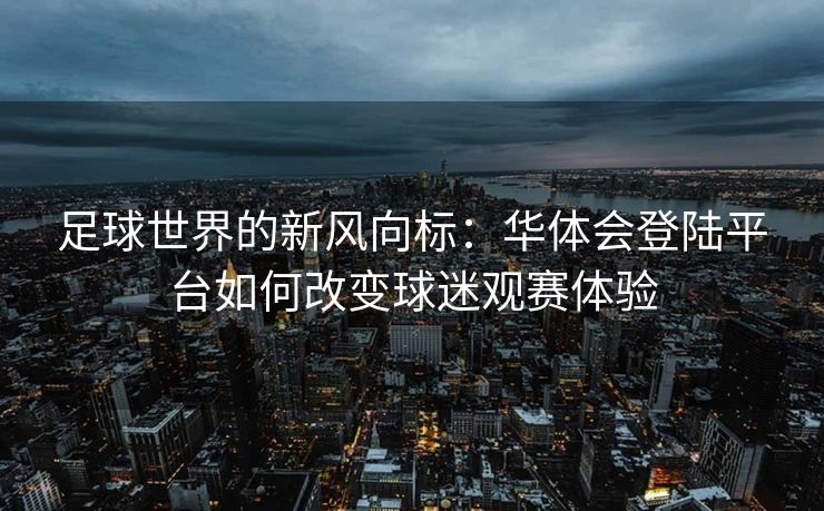 足球世界的新风向标：华体会登陆平台如何改变球迷观赛体验