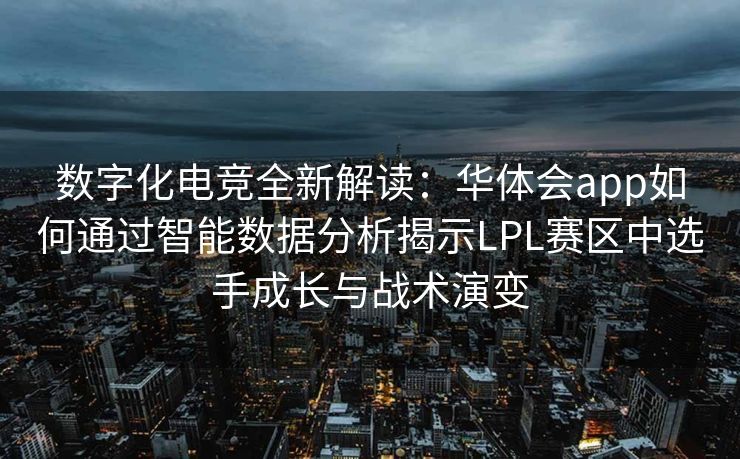 数字化电竞全新解读：华体会app如何通过智能数据分析揭示LPL赛区中选手成长与战术演变