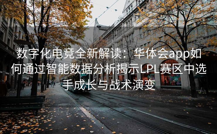 数字化电竞全新解读：华体会app如何通过智能数据分析揭示LPL赛区中选手成长与战术演变