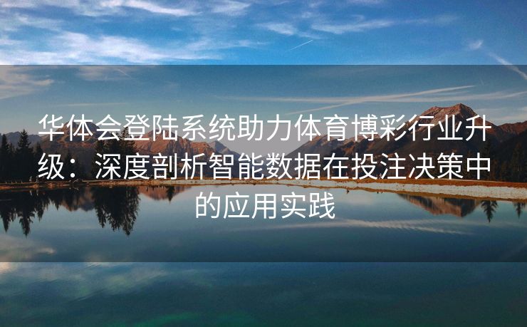 华体会登陆系统助力体育博彩行业升级：深度剖析智能数据在投注决策中的应用实践