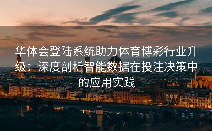 华体会登陆系统助力体育博彩行业升级：深度剖析智能数据在投注决策中的应用实践