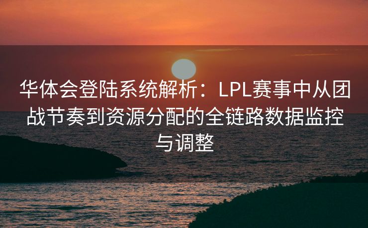 华体会登陆系统解析：LPL赛事中从团战节奏到资源分配的全链路数据监控与调整