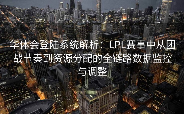 华体会登陆系统解析：LPL赛事中从团战节奏到资源分配的全链路数据监控与调整