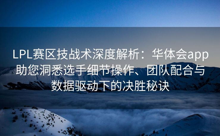LPL赛区技战术深度解析：华体会app助您洞悉选手细节操作、团队配合与数据驱动下的决胜秘诀
