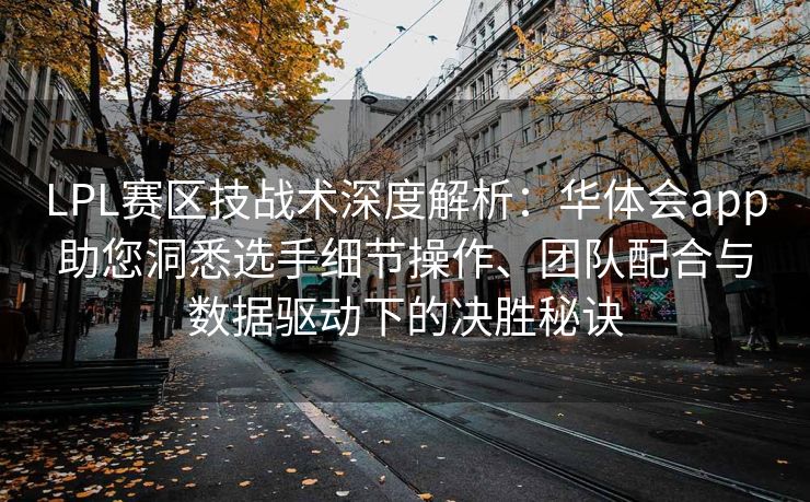 LPL赛区技战术深度解析：华体会app助您洞悉选手细节操作、团队配合与数据驱动下的决胜秘诀