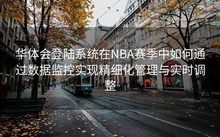 华体会登陆系统在NBA赛季中如何通过数据监控实现精细化管理与实时调整