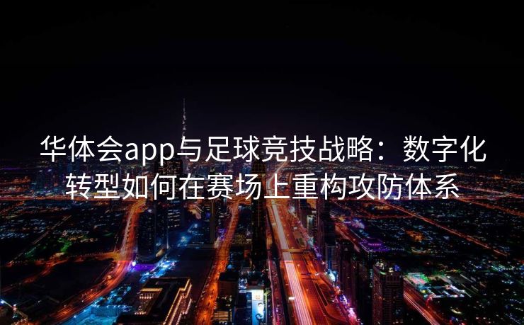 华体会app与足球竞技战略：数字化转型如何在赛场上重构攻防体系