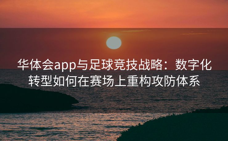 华体会app与足球竞技战略：数字化转型如何在赛场上重构攻防体系