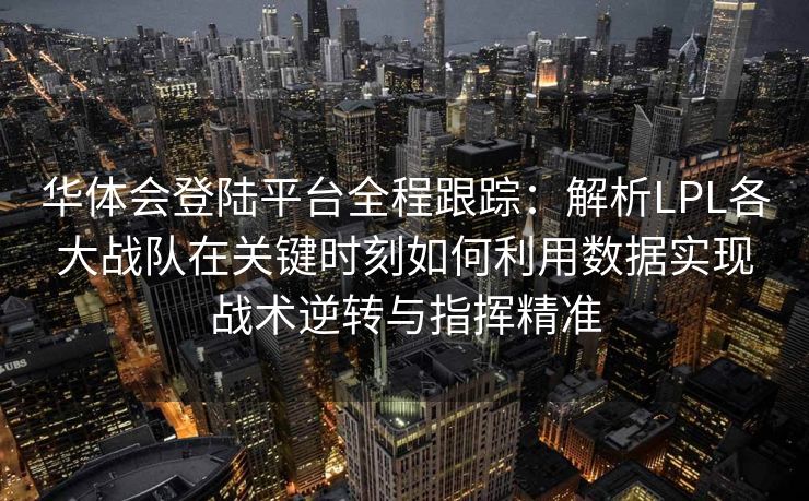 华体会登陆平台全程跟踪：解析LPL各大战队在关键时刻如何利用数据实现战术逆转与指挥精准