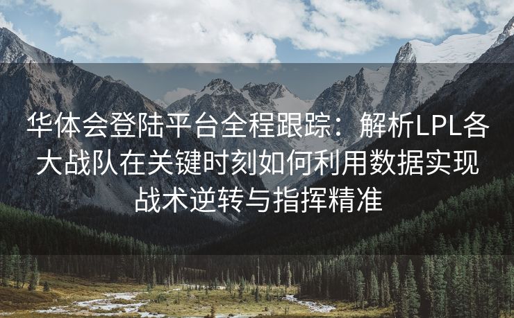华体会登陆平台全程跟踪：解析LPL各大战队在关键时刻如何利用数据实现战术逆转与指挥精准