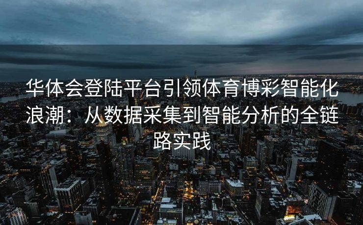 华体会登陆平台引领体育博彩智能化浪潮：从数据采集到智能分析的全链路实践