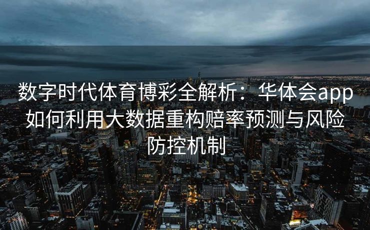 数字时代体育博彩全解析：华体会app如何利用大数据重构赔率预测与风险防控机制