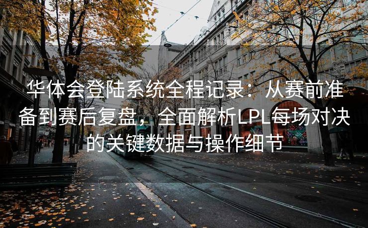 华体会登陆系统全程记录：从赛前准备到赛后复盘，全面解析LPL每场对决的关键数据与操作细节