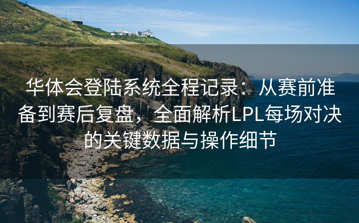 华体会登陆系统全程记录：从赛前准备到赛后复盘，全面解析LPL每场对决的关键数据与操作细节