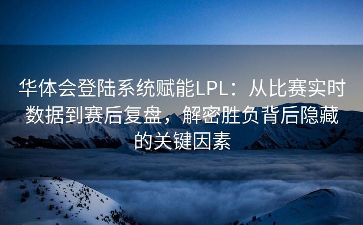 华体会登陆系统赋能LPL：从比赛实时数据到赛后复盘，解密胜负背后隐藏的关键因素