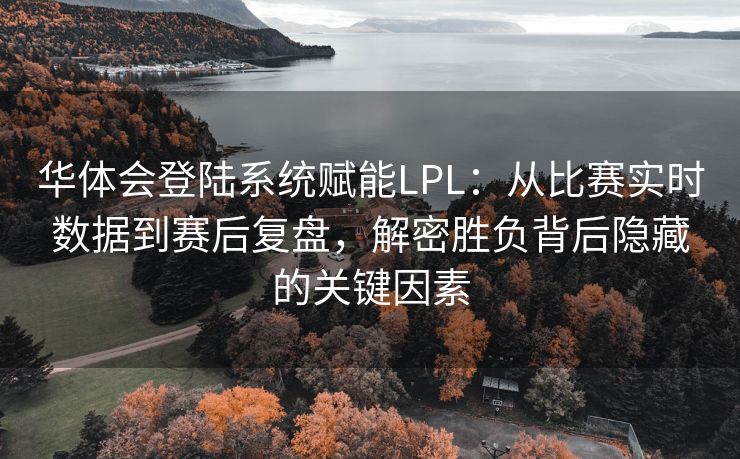 华体会登陆系统赋能LPL：从比赛实时数据到赛后复盘，解密胜负背后隐藏的关键因素