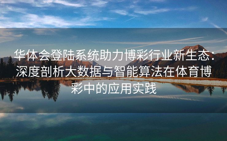 华体会登陆系统助力博彩行业新生态：深度剖析大数据与智能算法在体育博彩中的应用实践