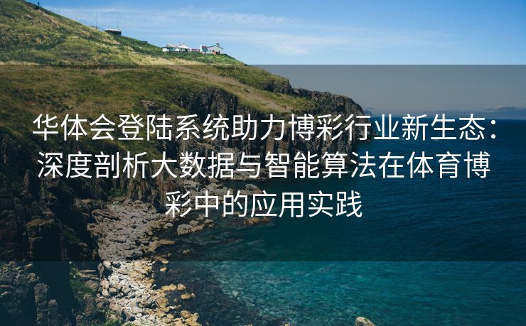 华体会登陆系统助力博彩行业新生态：深度剖析大数据与智能算法在体育博彩中的应用实践