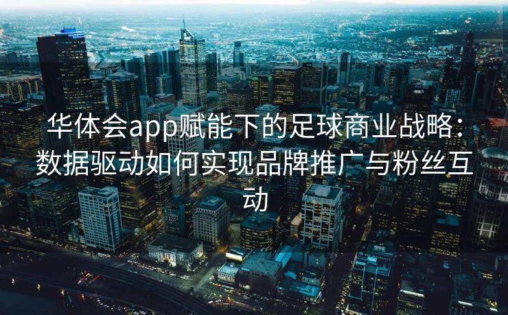 华体会app赋能下的足球商业战略：数据驱动如何实现品牌推广与粉丝互动