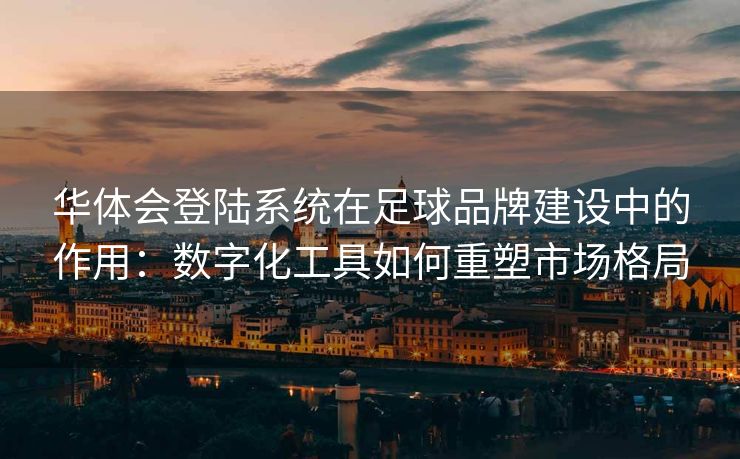 华体会登陆系统在足球品牌建设中的作用：数字化工具如何重塑市场格局