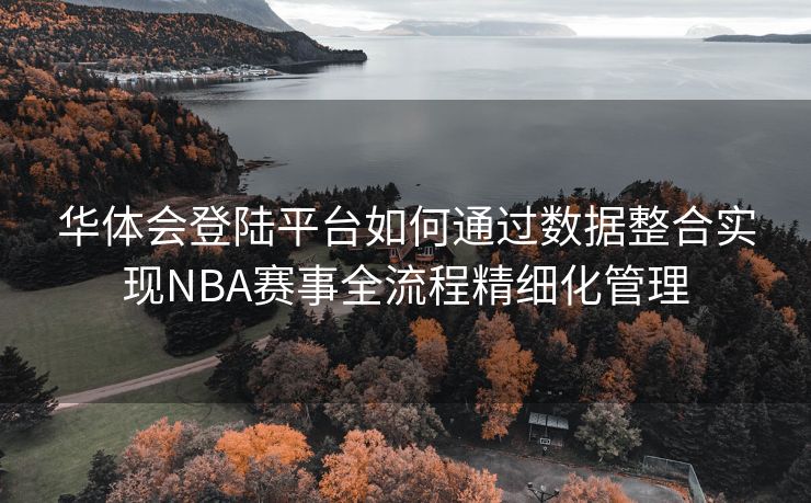 华体会登陆平台如何通过数据整合实现NBA赛事全流程精细化管理