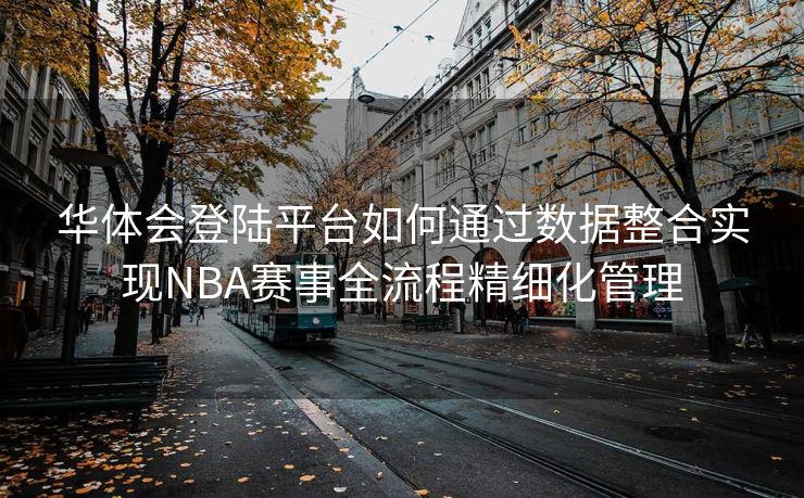 华体会登陆平台如何通过数据整合实现NBA赛事全流程精细化管理