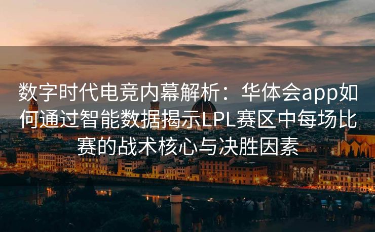 数字时代电竞内幕解析：华体会app如何通过智能数据揭示LPL赛区中每场比赛的战术核心与决胜因素